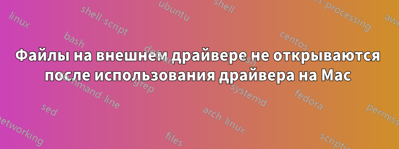 Файлы на внешнем драйвере не открываются после использования драйвера на Mac