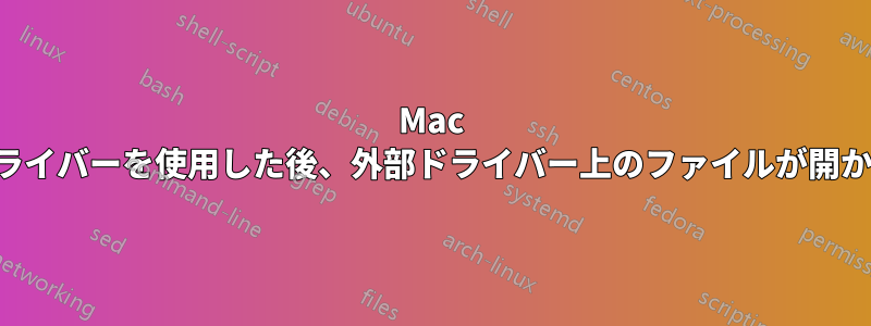 Mac でドライバーを使用した後、外部ドライバー上のファイルが開かない