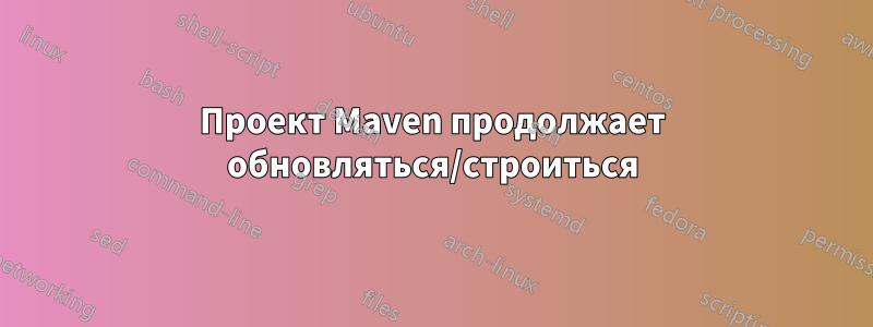 Проект Maven продолжает обновляться/строиться