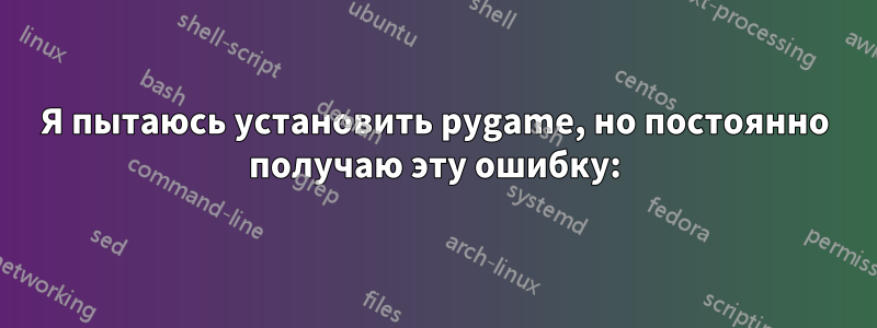 Я пытаюсь установить pygame, но постоянно получаю эту ошибку: