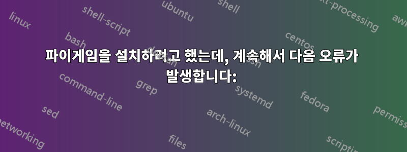 파이게임을 설치하려고 했는데, 계속해서 다음 오류가 발생합니다: