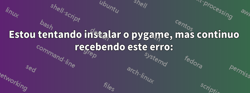 Estou tentando instalar o pygame, mas continuo recebendo este erro: