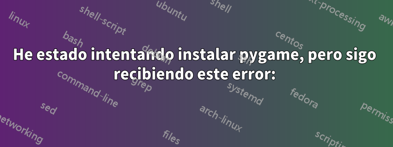 He estado intentando instalar pygame, pero sigo recibiendo este error: