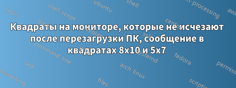 Квадраты на мониторе, которые не исчезают после перезагрузки ПК, сообщение в квадратах 8x10 и 5x7