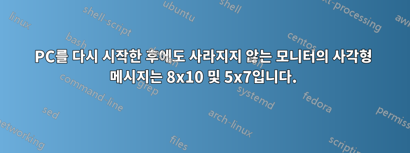 PC를 다시 시작한 후에도 사라지지 않는 모니터의 사각형 메시지는 8x10 및 5x7입니다.