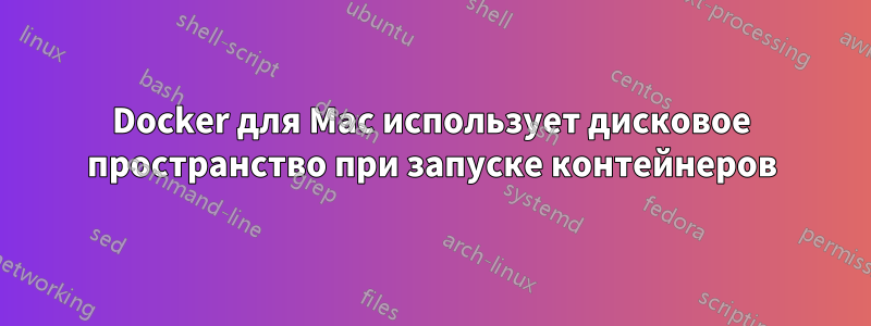 Docker для Mac использует дисковое пространство при запуске контейнеров