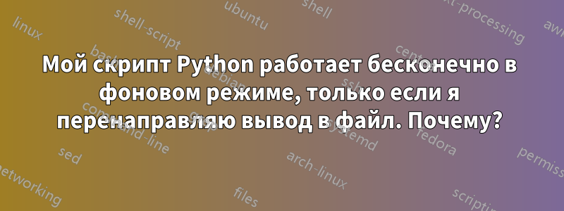 Мой скрипт Python работает бесконечно в фоновом режиме, только если я перенаправляю вывод в файл. Почему?