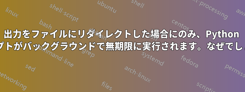 出力をファイルにリダイレクトした場合にのみ、Python スクリプトがバックグラウンドで無期限に実行されます。なぜでしょうか?