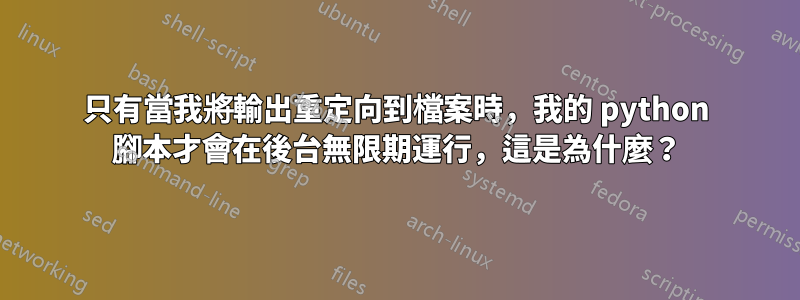 只有當我將輸出重定向到檔案時，我的 python 腳本才會在後台無限期運行，這是為什麼？