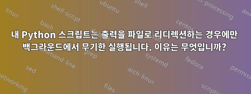 내 Python 스크립트는 출력을 파일로 리디렉션하는 경우에만 백그라운드에서 무기한 실행됩니다. 이유는 무엇입니까?