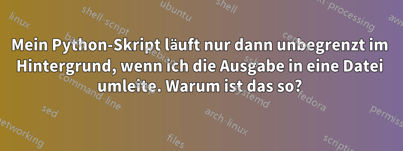 Mein Python-Skript läuft nur dann unbegrenzt im Hintergrund, wenn ich die Ausgabe in eine Datei umleite. Warum ist das so?