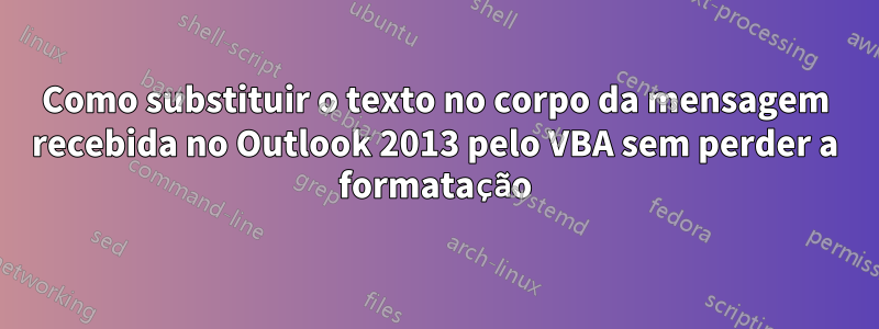 Como substituir o texto no corpo da mensagem recebida no Outlook 2013 pelo VBA sem perder a formatação