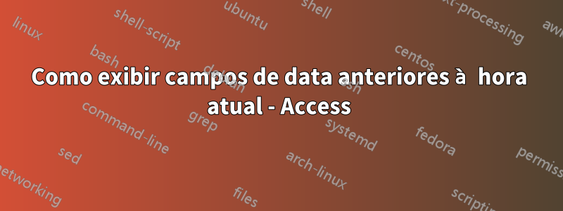 Como exibir campos de data anteriores à hora atual - Access