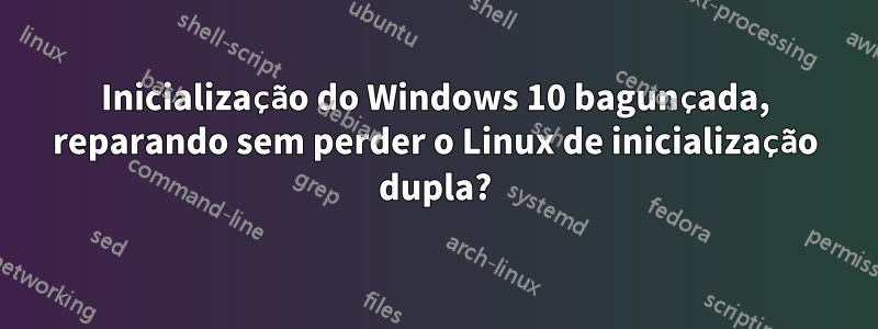 Inicialização do Windows 10 bagunçada, reparando sem perder o Linux de inicialização dupla?