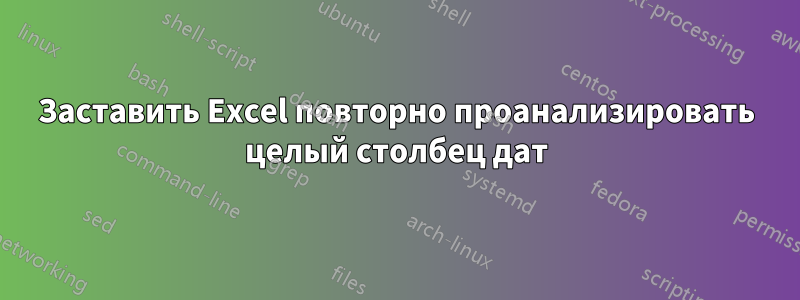 Заставить Excel повторно проанализировать целый столбец дат