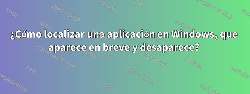 ¿Cómo localizar una aplicación en Windows, que aparece en breve y desaparece?