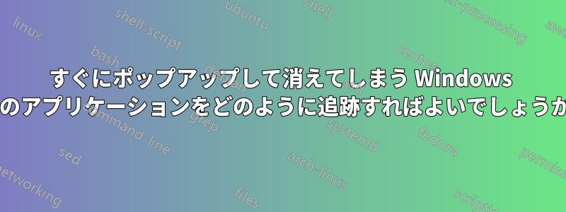 すぐにポップアップして消えてしまう Windows 内のアプリケーションをどのように追跡すればよいでしょうか?