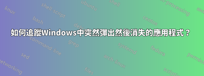 如何追蹤Windows中突然彈出然後消失的應用程式？