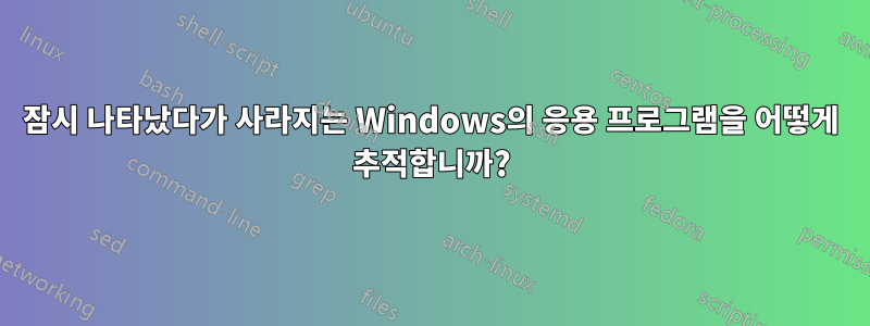 잠시 나타났다가 사라지는 Windows의 응용 프로그램을 어떻게 추적합니까?