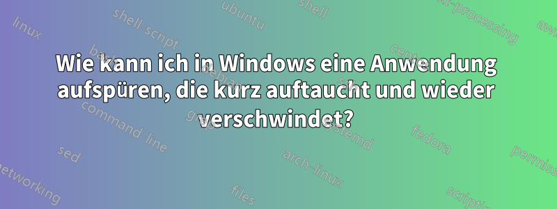 Wie kann ich in Windows eine Anwendung aufspüren, die kurz auftaucht und wieder verschwindet?