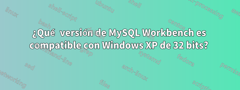 ¿Qué versión de MySQL Workbench es compatible con Windows XP de 32 bits?