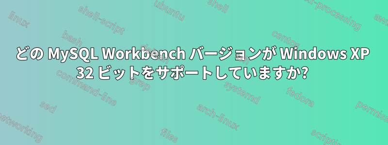 どの MySQL Workbench バージョンが Windows XP 32 ビットをサポートしていますか?