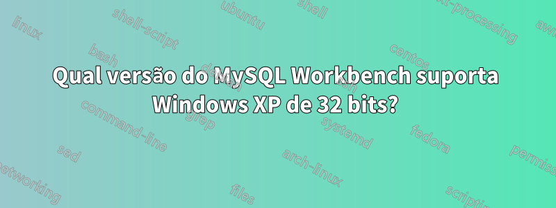 Qual versão do MySQL Workbench suporta Windows XP de 32 bits?