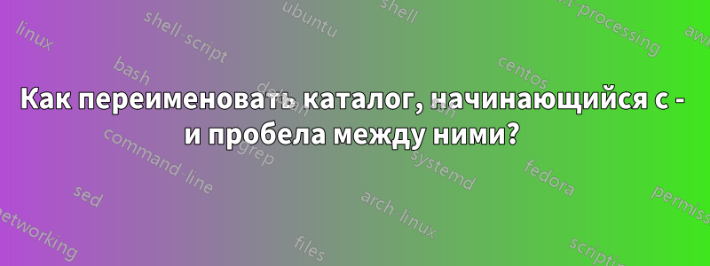 Как переименовать каталог, начинающийся с - и пробела между ними?