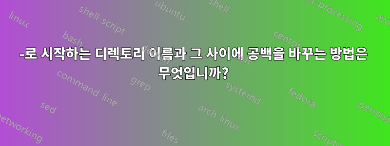 -로 시작하는 디렉토리 이름과 그 사이에 공백을 바꾸는 방법은 무엇입니까?