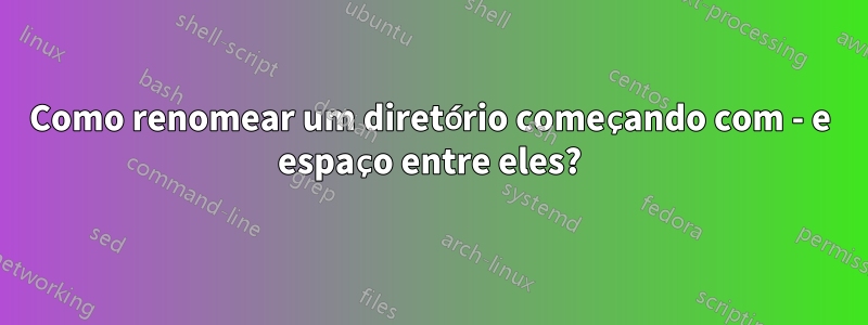 Como renomear um diretório começando com - e espaço entre eles?