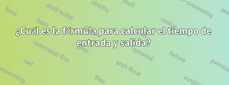 ¿Cuál es la fórmula para calcular el tiempo de entrada y salida?