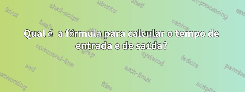 Qual é a fórmula para calcular o tempo de entrada e de saída?