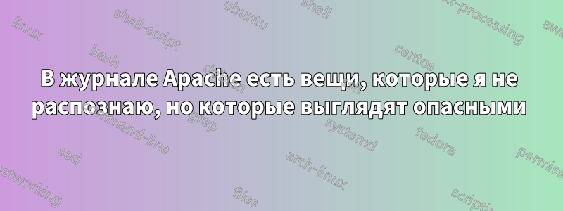 В журнале Apache есть вещи, которые я не распознаю, но которые выглядят опасными