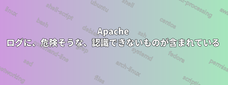 Apache ログに、危険そうな、認識できないものが含まれている