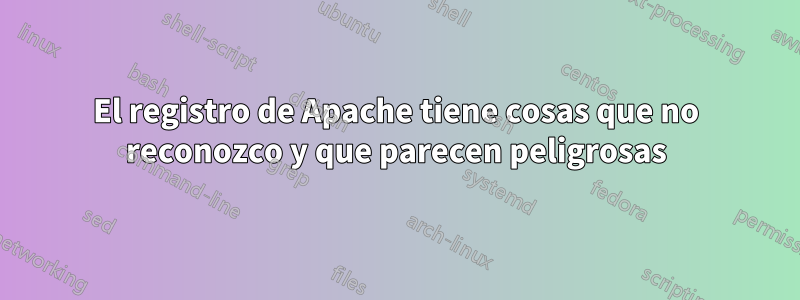 El registro de Apache tiene cosas que no reconozco y que parecen peligrosas