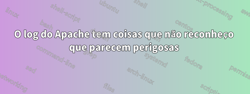 O log do Apache tem coisas que não reconheço que parecem perigosas