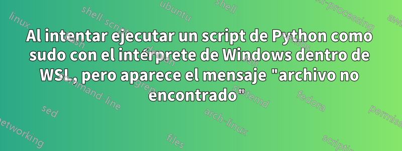 Al intentar ejecutar un script de Python como sudo con el intérprete de Windows dentro de WSL, pero aparece el mensaje "archivo no encontrado"