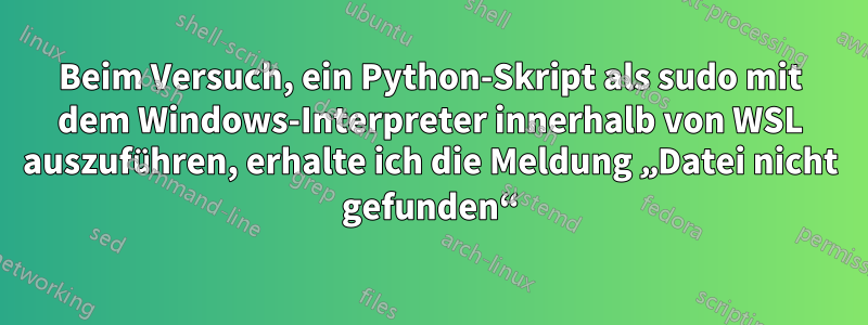 Beim Versuch, ein Python-Skript als sudo mit dem Windows-Interpreter innerhalb von WSL auszuführen, erhalte ich die Meldung „Datei nicht gefunden“