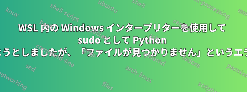 WSL 内の Windows インタープリターを使用して sudo として Python スクリプトを実行しようとしましたが、「ファイルが見つかりません」というエラーが表示されました