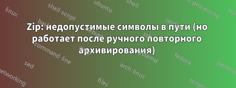 Zip: недопустимые символы в пути (но работает после ручного повторного архивирования)