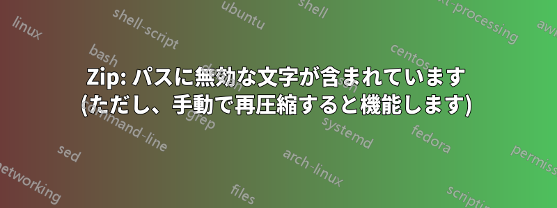 Zip: パスに無効な文字が含まれています (ただし、手動で再圧縮すると機能します)