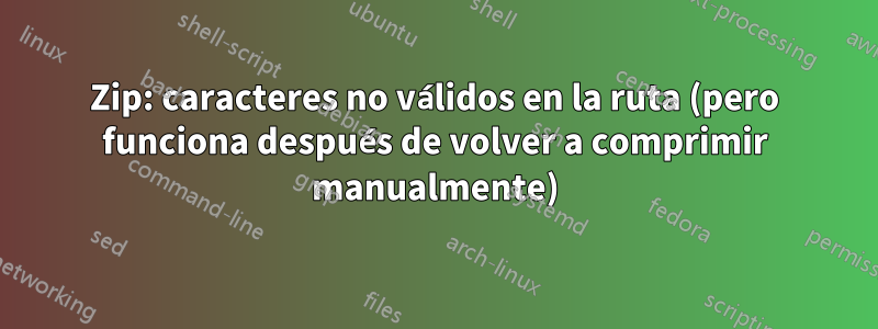 Zip: caracteres no válidos en la ruta (pero funciona después de volver a comprimir manualmente)