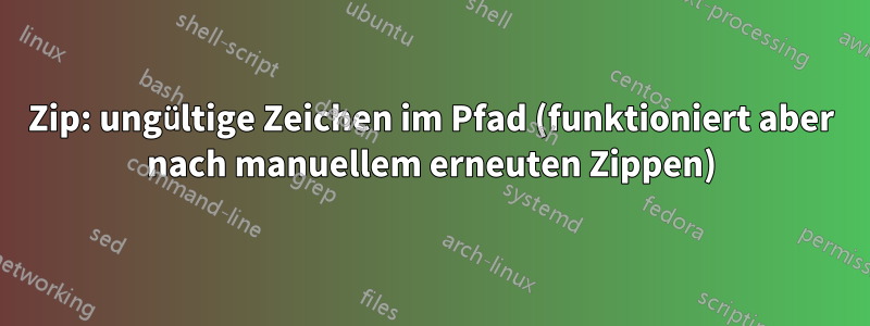 Zip: ungültige Zeichen im Pfad (funktioniert aber nach manuellem erneuten Zippen)