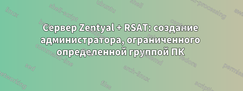 Сервер Zentyal + RSAT: создание администратора, ограниченного определенной группой ПК