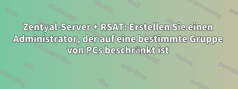 Zentyal-Server + RSAT: Erstellen Sie einen Administrator, der auf eine bestimmte Gruppe von PCs beschränkt ist