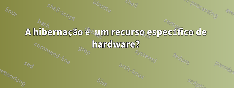 A hibernação é um recurso específico de hardware?