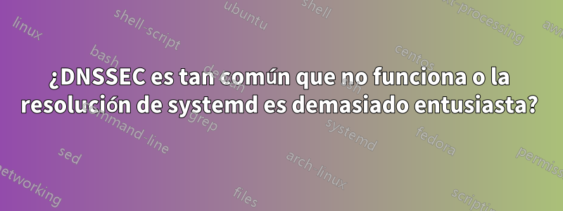 ¿DNSSEC es tan común que no funciona o la resolución de systemd es demasiado entusiasta?