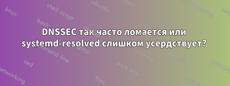 DNSSEC так часто ломается или systemd-resolved слишком усердствует?