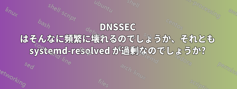 DNSSEC はそんなに頻繁に壊れるのでしょうか、それとも systemd-resolved が過剰なのでしょうか?