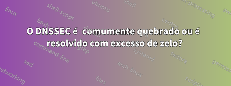 O DNSSEC é comumente quebrado ou é resolvido com excesso de zelo?